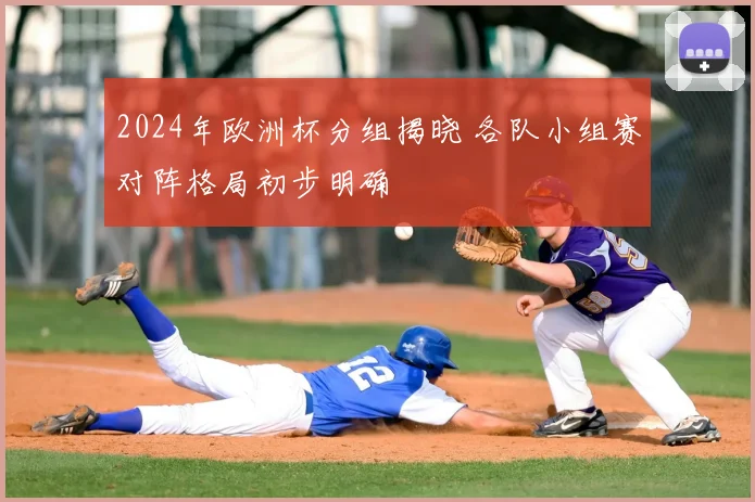 2024年欧洲杯分组揭晓 各队小组赛对阵格局初步明确