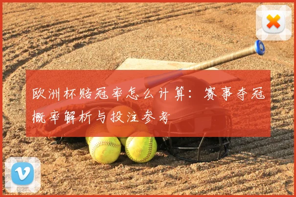 欧洲杯赔冠率怎么计算:赛事夺冠概率解析与投注参考