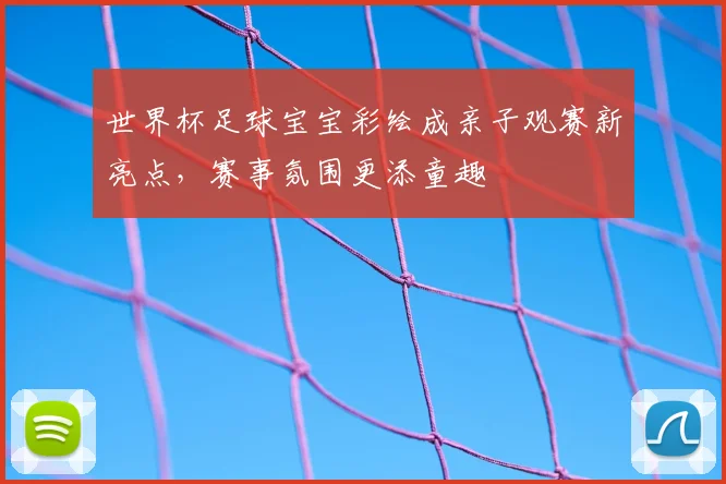 世界杯足球宝宝彩绘成亲子观赛新亮点，赛事氛围更添童趣