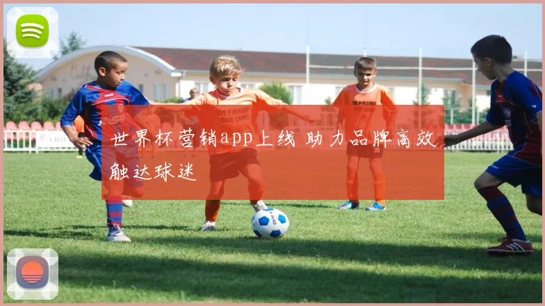 世界杯营销app上线 助力品牌高效触达球迷
