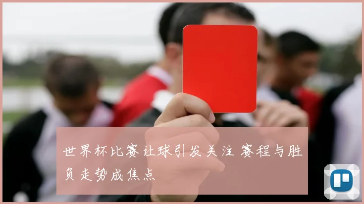 世界杯比赛让球引发关注 赛程与胜负走势成焦点