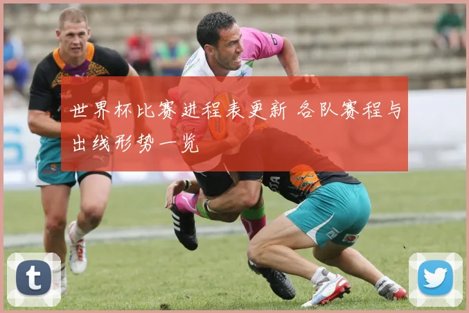 世界杯比赛进程表更新 各队赛程与出线形势一览