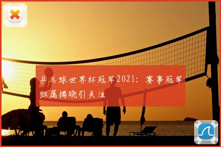 乒乓球世界杯冠军2021:赛事冠军归属揭晓引关注