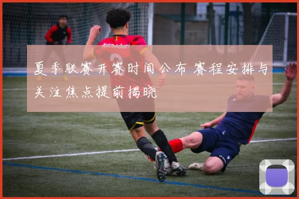 夏季联赛开赛时间公布 赛程安排与关注焦点提前揭晓