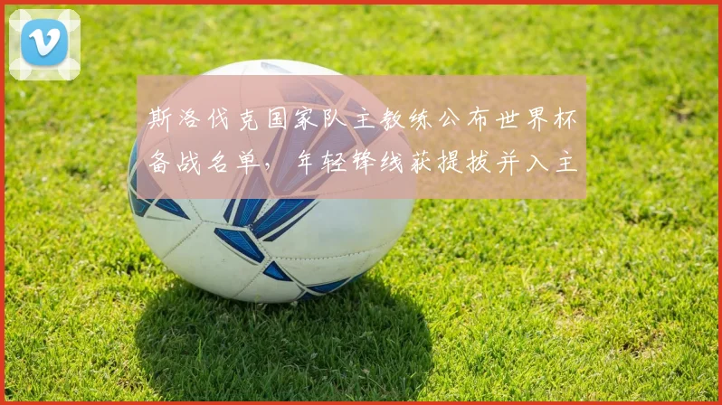 斯洛伐克国家队主教练公布世界杯备战名单，年轻锋线获提拔并入主力争位