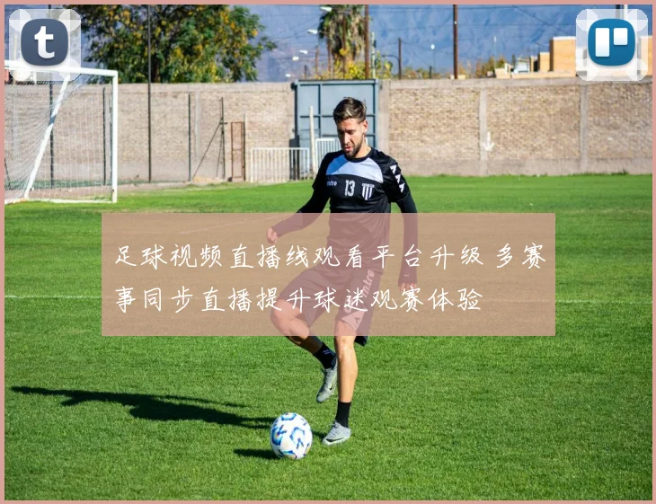 足球视频直播线观看平台升级 多赛事同步直播提升球迷观赛体验