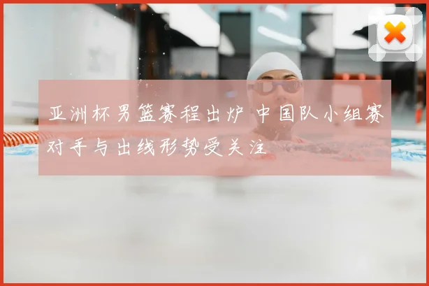 亚洲杯男篮赛程出炉 中国队小组赛对手与出线形势受关注