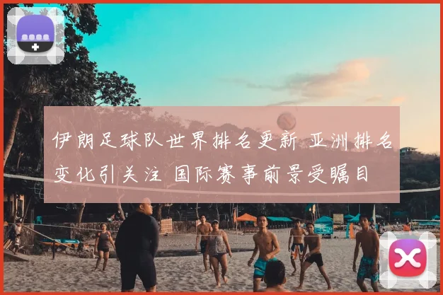 伊朗足球队世界排名更新 亚洲排名变化引关注 国际赛事前景受瞩目