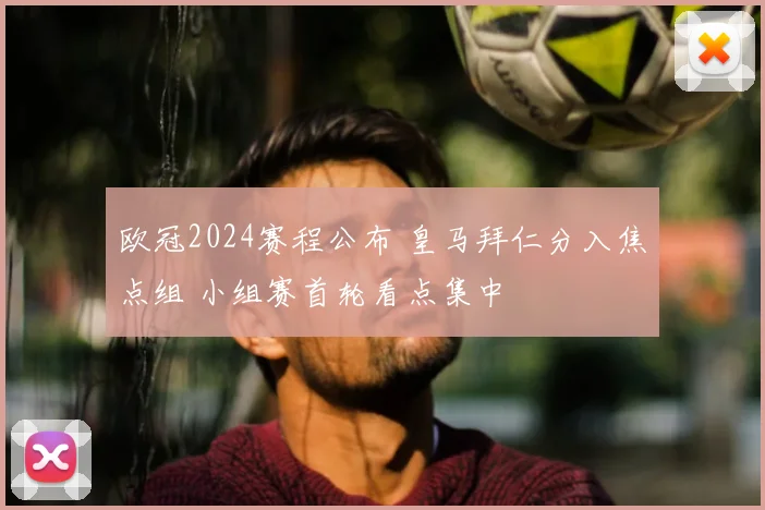 欧冠2024赛程公布 皇马拜仁分入焦点组 小组赛首轮看点集中