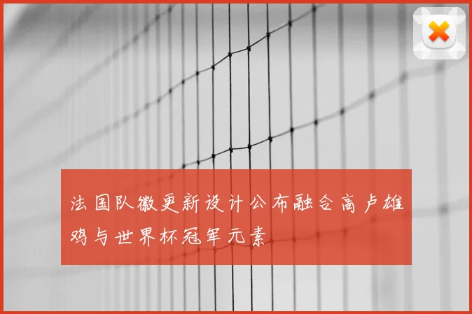 法国队徽更新设计公布融合高卢雄鸡与世界杯冠军元素