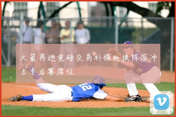 火箭再迎重磅交易补强轮换阵容冲击季后赛席位
