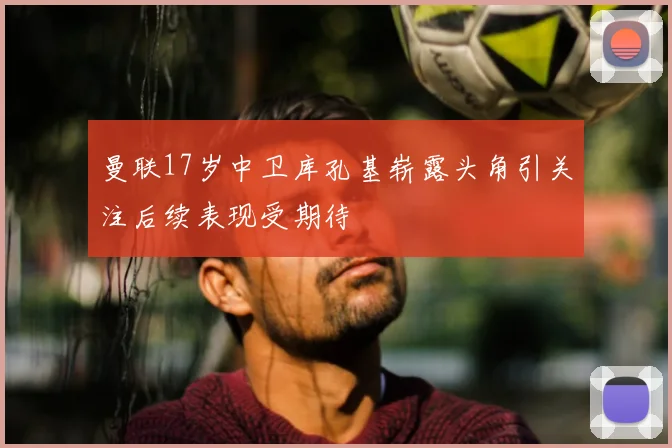 曼联17岁中卫库孔基崭露头角引关注后续表现受期待