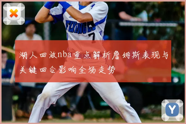 湖人回放nba重点解析詹姆斯表现与关键回合影响全场走势