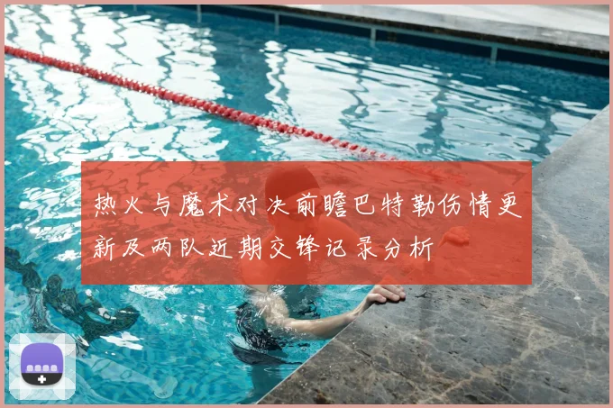 热火与魔术对决前瞻巴特勒伤情更新及两队近期交锋记录分析
