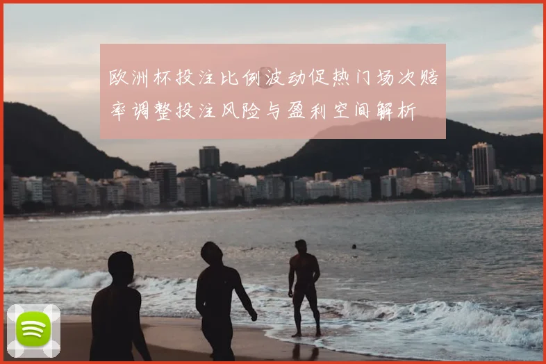 欧洲杯投注比例波动促热门场次赔率调整投注风险与盈利空间解析