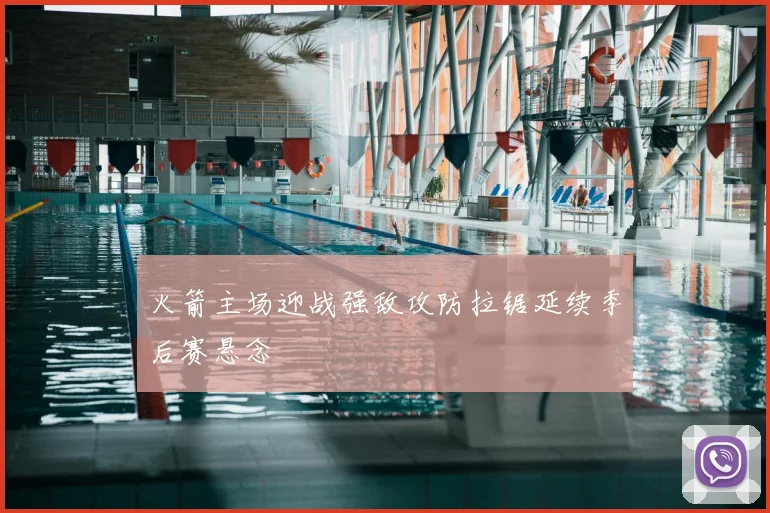 火箭主场迎战强敌攻防拉锯延续季后赛悬念