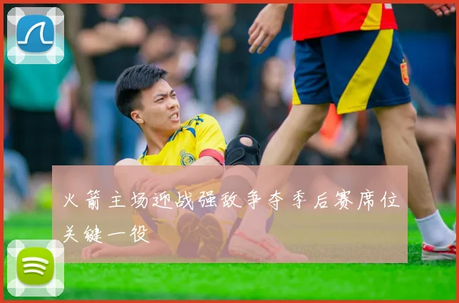 火箭主场迎战强敌争夺季后赛席位关键一役
