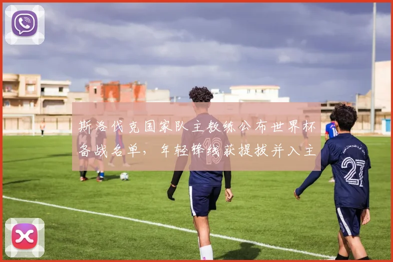 斯洛伐克国家队主教练公布世界杯备战名单，年轻锋线获提拔并入主力争位