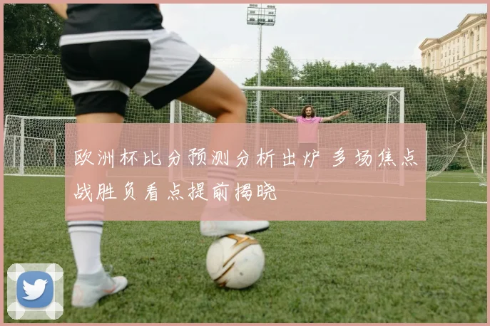 欧洲杯比分预测分析出炉 多场焦点战胜负看点提前揭晓