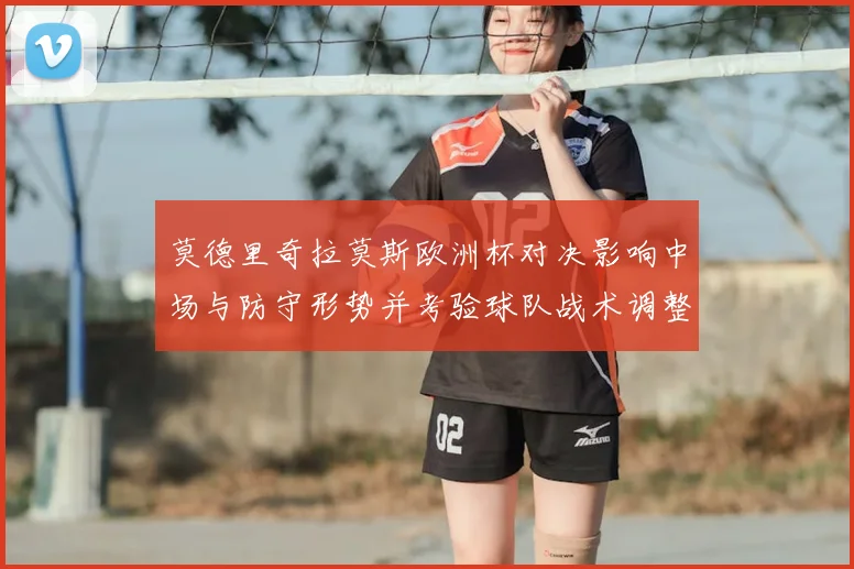 莫德里奇拉莫斯欧洲杯对决影响中场与防守形势并考验球队战术调整