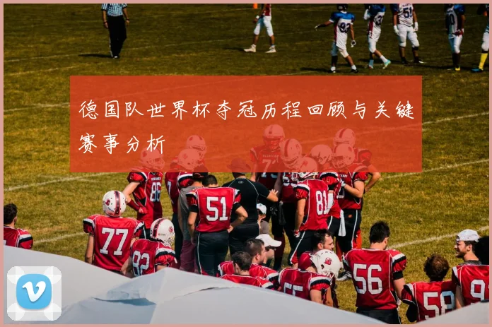德国队世界杯夺冠历程回顾与关键赛事分析