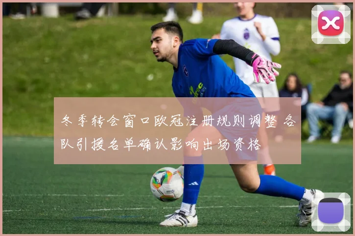 冬季转会窗口欧冠注册规则调整 各队引援名单确认影响出场资格
