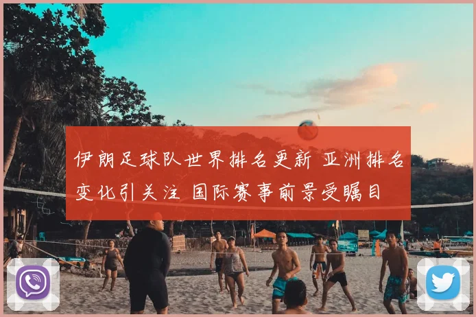 伊朗足球队世界排名更新 亚洲排名变化引关注 国际赛事前景受瞩目