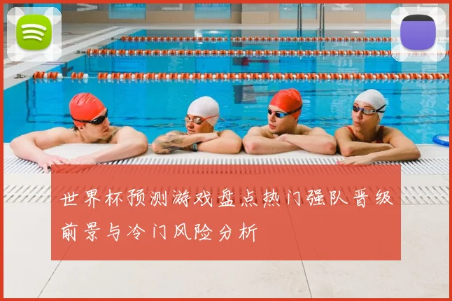世界杯预测游戏盘点热门强队晋级前景与冷门风险分析