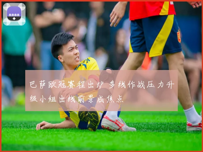 巴萨欧冠赛程出炉 多线作战压力升级小组出线前景成焦点