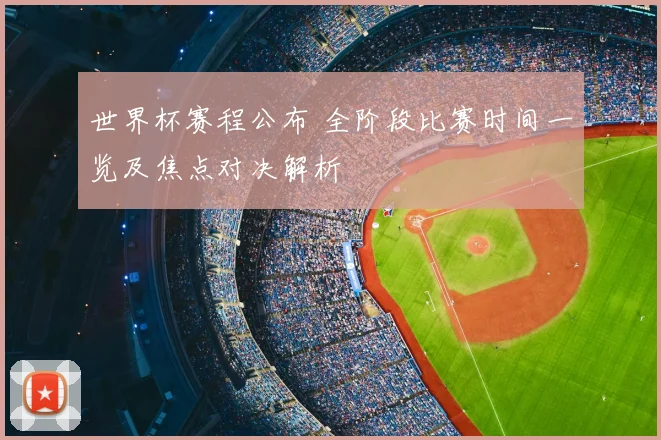 世界杯赛程公布 全阶段比赛时间一览及焦点对决解析
