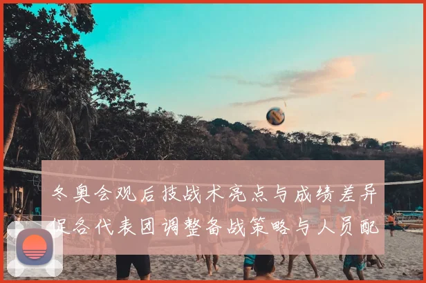 冬奥会观后技战术亮点与成绩差异促各代表团调整备战策略与人员配置
