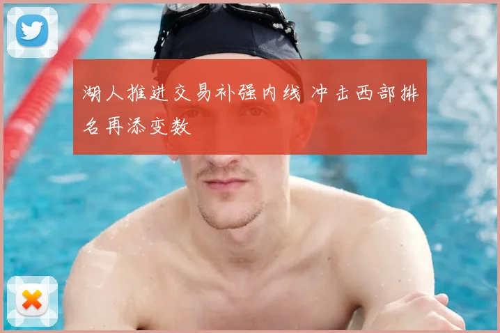 湖人推进交易补强内线 冲击西部排名再添变数