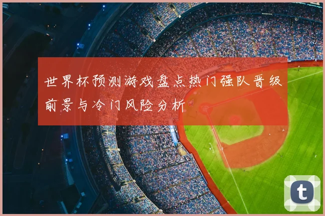 世界杯预测游戏盘点热门强队晋级前景与冷门风险分析