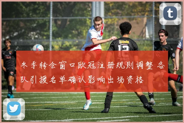 冬季转会窗口欧冠注册规则调整 各队引援名单确认影响出场资格