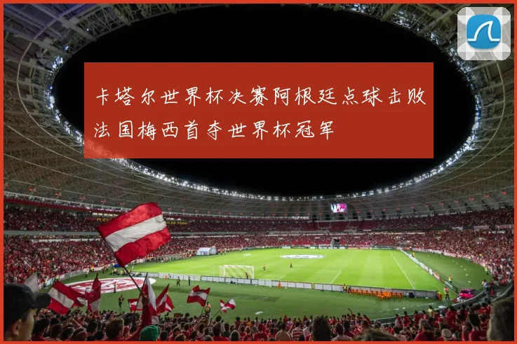 卡塔尔世界杯决赛阿根廷点球击败法国梅西首夺世界杯冠军
