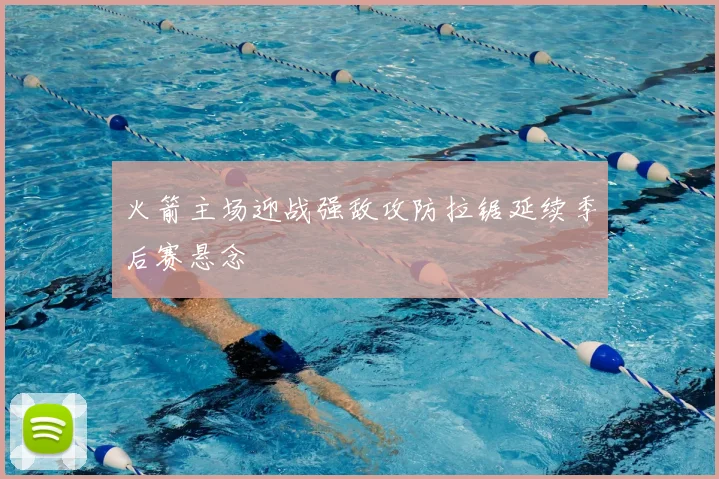 火箭主场迎战强敌攻防拉锯延续季后赛悬念