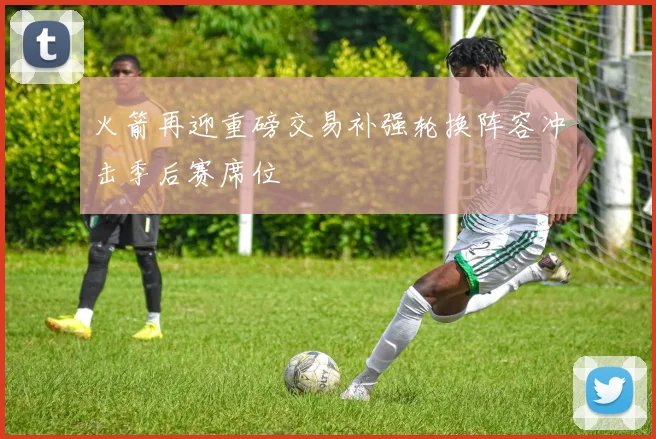 火箭再迎重磅交易补强轮换阵容冲击季后赛席位
