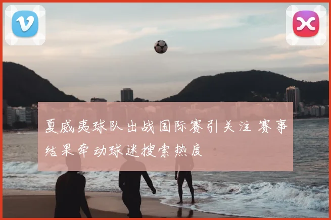 夏威夷球队出战国际赛引关注 赛事结果牵动球迷搜索热度