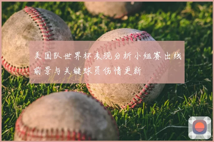 美国队世界杯表现分析小组赛出线前景与关键球员伤情更新