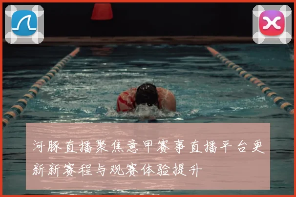 河豚直播聚焦意甲赛事直播平台更新新赛程与观赛体验提升