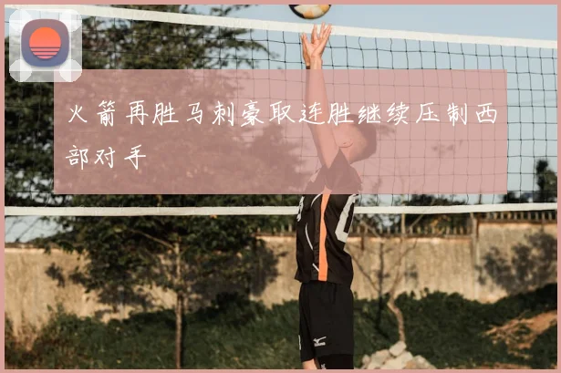 火箭再胜马刺豪取连胜继续压制西部对手