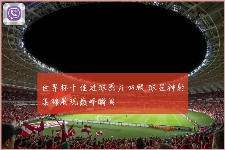 世界杯十佳进球图片回顾 球星神射集锦展现巅峰瞬间