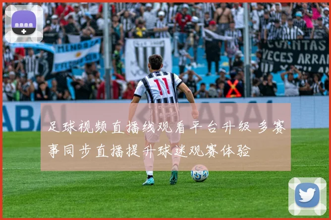 足球视频直播线观看平台升级 多赛事同步直播提升球迷观赛体验