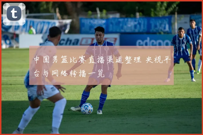 中国男篮比赛直播渠道整理 央视平台与网络转播一览