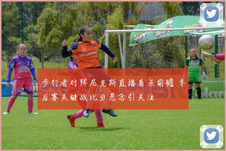 步行者对阵尼克斯直播看点前瞻 季后赛关键战比分悬念引关注