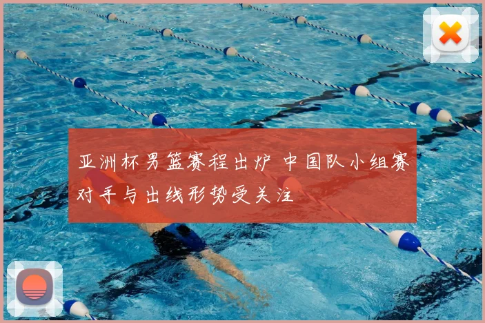 亚洲杯男篮赛程出炉 中国队小组赛对手与出线形势受关注