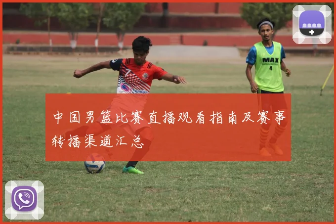 中国男篮比赛直播观看指南及赛事转播渠道汇总