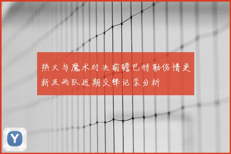 热火与魔术对决前瞻巴特勒伤情更新及两队近期交锋记录分析