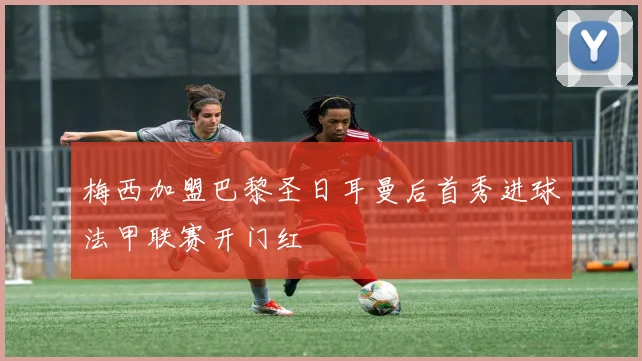 梅西加盟巴黎圣日耳曼后首秀进球法甲联赛开门红