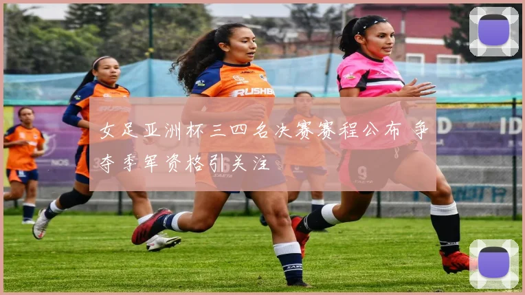 女足亚洲杯三四名决赛赛程公布 争夺季军资格引关注